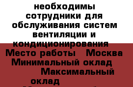 необходимы сотрудники для обслуживания систем вентиляции и кондиционирования › Место работы ­ Москва › Минимальный оклад ­ 45 000 › Максимальный оклад ­ 60 000 - Московская обл. Работа » Вакансии   